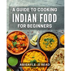 U Read, Abigayle . A Guide To Cooking Indian Food For Beginners: Unlock the Secret of Delicious Indian Cuisine A Perfect Gift for Aspiring Cooks! U Read, Abigayle . A Guide To Cooking Indian Food For Beginners: Unlock the Secret of Delicious Indian Cuisine A Perfect Gift for Aspiring Cooks!