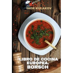Kulakov, Ihor Libro de cocina europea. Borsch: Sabores, historia y tradición del borsch ucraniano (European Cookbook) Kulakov, Ihor Libro de cocina europea. Borsch: Sabores, historia y tradición del borsch ucraniano (European Cookbook)
