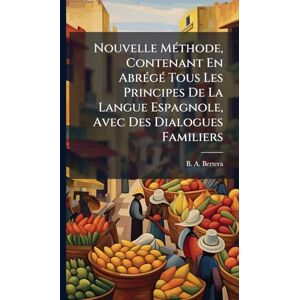 Bertera, B A Nouvelle MÃ(c)thode, Contenant En AbrÃ(c)gÃ(c) Tous Les Principes De La Langue Espagnole, Avec Des Dialogues Familiers Bertera, B A Nouvelle MÃ(c)thode, Contenant En AbrÃ(c)gÃ(c) Tous Les Principes De La Langue Espagnole, Avec Des Dialogues Familiers