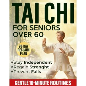 Liang, Michael Tai Chi for Seniors Over 60: Gentle 10-Minute Routines with Step-by-Step Illustrations & Video Guides to Prevent Falls, Ease Joint Pain, and Restore Strength, Balance & Independence Liang, Michael Tai Chi for Seniors Over 60: Gentle 10-Minute Routines with Step-by-Step Illustrations & Video Guides to Prevent Falls, Ease Joint Pain, and Restore Strength, Balance & Independence