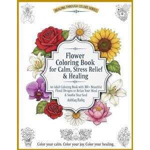 Rafiq, Ashfaq Flower Coloring Book for Calm, Stress Relief & Healing: An Adult Coloring Book with 100+ Floral Designs to Relax Your Mind & Soothe Your Soul (Healing Through Colors) Rafiq, Ashfaq Flower Coloring Book for Calm, Stress Relief & Healing: An Adult Coloring Book with 100+ Floral Designs to Relax Your Mind & Soothe Your Soul (Healing Through Colors)