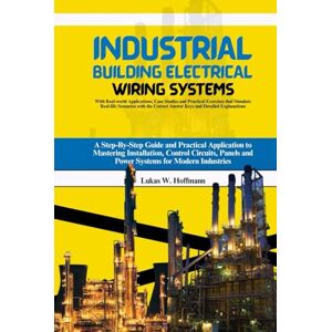 Hoffmann, Lukas W. Industrial Building Electrical Wiring Systems: A Step-By-Step Guide and Practical Application to Mastering Installation, Control Circuits, Panels and ... Case Studies and Practical Exercises Hoffmann, Lukas W. Industrial Building Electrical Wiring Systems: A Step-By-Step Guide and Practical Application to Mastering Installation, Control Circuits, Panels and ... Case Studies and Practical Exercises