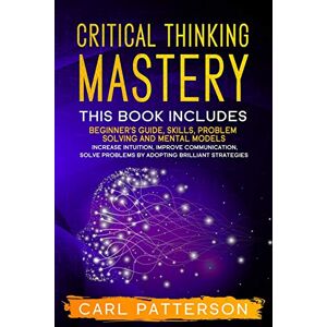 Patterson, Carl Critical Thinking Mastery: This book includes Beginner’s Guide, Skills, Problem Solving and Mental Models. Increase Intuition, Improve Communication, Solve Problems by Adopting Brilliant Strategies Patterson, Carl Critical Thinking Mastery: This book includes Beginner’s Guide, Skills, Problem Solving and Mental Models. Increase Intuition, Improve Communication, Solve Problems by Adopting Brilliant Strategies