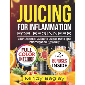 Begley, Mindy JUICING FOR INFLAMMATION FOR BEGINNERS: Your Essential Guide to Juices that Fight Inflammation Naturally Begley, Mindy JUICING FOR INFLAMMATION FOR BEGINNERS: Your Essential Guide to Juices that Fight Inflammation Naturally
