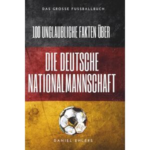 Ehlers, Daniel 100 unglaubliche Fakten über die deutsche Nationalmannschaft: Skandale, Triumphe und kuriose Geheimnisse der DFB-Geschichte: Das große Fussballbuch Ehlers, Daniel 100 unglaubliche Fakten über die deutsche Nationalmannschaft: Skandale, Triumphe und kuriose Geheimnisse der DFB-Geschichte: Das große Fussballbuch