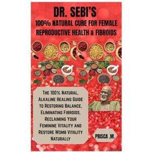 .M., Prisca DR. SEBI’S 100% NATURAL CURE FOR FEMALE REPRODUCTIVE HEALTH & FIBROIDS: The 100% Natural, Alkaline Healing Guide to Restoring Balance, Eliminating ... Vitality and Restore Womb Vitality Naturally .M., Prisca DR. SEBI’S 100% NATURAL CURE FOR FEMALE REPRODUCTIVE HEALTH & FIBROIDS: The 100% Natural, Alkaline Healing Guide to Restoring Balance, Eliminating ... Vitality and Restore Womb Vitality Naturally