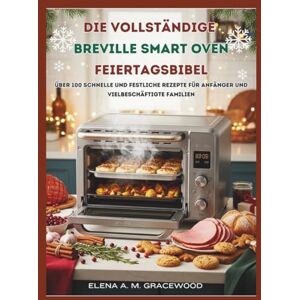 Gracewood, Elena A. M. Die vollständige Breville Smart Oven Feiertagsbibel: Über 100 schnelle und festliche Rezepte für Anfänger und vielbeschäftigte Familien Gracewood, Elena A. M. Die vollständige Breville Smart Oven Feiertagsbibel: Über 100 schnelle und festliche Rezepte für Anfänger und vielbeschäftigte Familien