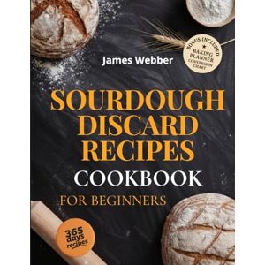 Webber, James Sourdough Discard Recipes Cookbook for Beginners: Zero Waste, Maximum Flavor: Quick and Creative Recipes to Turn Sourdough Discards into Everyday Delights. Simple, Sustainable, Satisfying Webber, James Sourdough Discard Recipes Cookbook for Beginners: Zero Waste, Maximum Flavor: Quick and Creative Recipes to Turn Sourdough Discards into Everyday Delights. Simple, Sustainable, Satisfying