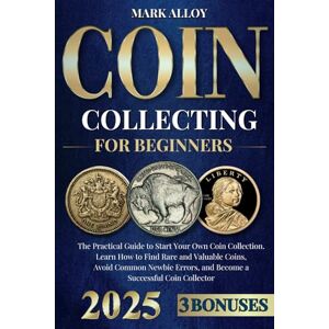 Alloy, Mark Coin Collecting for Beginners: The Practical Guide to Start Your Own Coin Collection. Learn How to Find Rare and Valuable Coins, Avoid Common Newbie Errors, and Become a Successful Coin Collector Alloy, Mark Coin Collecting for Beginners: The Practical Guide to Start Your Own Coin Collection. Learn How to Find Rare and Valuable Coins, Avoid Common Newbie Errors, and Become a Successful Coin Collector