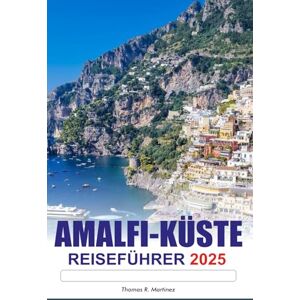 R. Martínez, Thomas AMALFI-KÜSTE REISEFÜHRER 2025: Entdecken Sie Italiens Aussichten auf die Klippen, die Top-Attraktionen, die wichtigsten Reiseziele und die reiche Geschichte Europas R. Martínez, Thomas AMALFI-KÜSTE REISEFÜHRER 2025: Entdecken Sie Italiens Aussichten auf die Klippen, die Top-Attraktionen, die wichtigsten Reiseziele und die reiche Geschichte Europas
