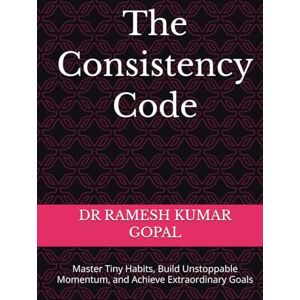GOPAL, DR RAMESH KUMAR The Consistency Code: Master Tiny Habits, Build Unstoppable Momentum, and Achieve Extraordinary Goals GOPAL, DR RAMESH KUMAR The Consistency Code: Master Tiny Habits, Build Unstoppable Momentum, and Achieve Extraordinary Goals
