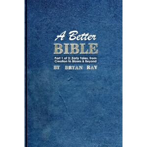 Ray, Bryan A Better Bible: Part 1 of 3: Early Tales, from Creation to Moses and Beyond Ray, Bryan A Better Bible: Part 1 of 3: Early Tales, from Creation to Moses and Beyond
