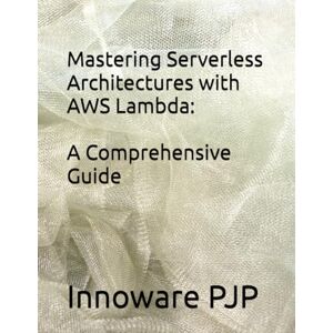 PJP, Innoware Mastering Serverless Architectures with AWS Lambda: A Comprehensive Guide PJP, Innoware Mastering Serverless Architectures with AWS Lambda: A Comprehensive Guide