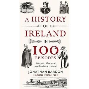 Jonathan Bardon A History of Ireland in 100 Episodes: Ancient, Medieval and Modern Ireland Jonathan Bardon A History of Ireland in 100 Episodes: Ancient, Medieval and Modern Ireland