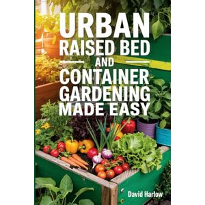 Harlow, David Urban Raised Bed and Container Gardening Made Easy: A 7 Day Step-By-Step Guide to Organically Starting Your Vegetable, Herb, and Cut Flower Garden to Maximize Space and Increase Productivity Harlow, David Urban Raised Bed and Container Gardening Made Easy: A 7 Day Step-By-Step Guide to Organically Starting Your Vegetable, Herb, and Cut Flower Garden to Maximize Space and Increase Productivity
