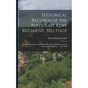 Knight, Henry Raleigh Historical Records of the Buffs, East Kent Regiment, 3Rd Foot: Formerly Designated the Holland Regiment and Prince George of Denmark's Regiment ... 1572-1948 Knight, Henry Raleigh Historical Records of the Buffs, East Kent Regiment, 3Rd Foot: Formerly Designated the Holland Regiment and Prince George of Denmark's Regiment ... 1572-1948