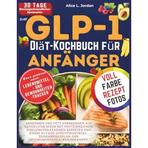 Jordan, Alice L. Das GLP-1-Diät-Kochbuch für Anfänger: Abnehmen und Fett verbrennen auf natürliche Weise mit proteinreichen, kohlenhydratarmen Rezepten und einem 30-Tage-Appetitkontroll-Ernährungsplan Jordan, Alice L. Das GLP-1-Diät-Kochbuch für Anfänger: Abnehmen und Fett verbrennen auf natürliche Weise mit proteinreichen, kohlenhydratarmen Rezepten und einem 30-Tage-Appetitkontroll-Ernährungsplan