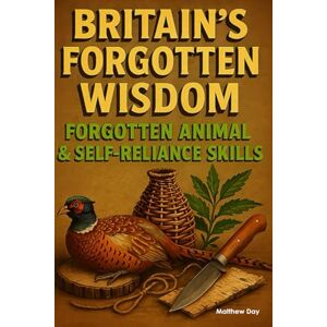 Day, Matthew BRITAIN'S FORGOTTEN WISDOM: FORGOTTEN ANIMAL & SELFRELIANCE SKILLS (BRITAIN'S FORGOTTEN WISDOM Traditional Skills Worth Remembering) Day, Matthew BRITAIN'S FORGOTTEN WISDOM: FORGOTTEN ANIMAL & SELFRELIANCE SKILLS (BRITAIN'S FORGOTTEN WISDOM Traditional Skills Worth Remembering)