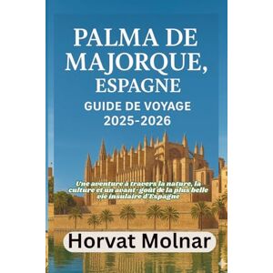 Molnar, Horvat PALMA DE MAJORQUE, ESPAGNE GUIDE DE VOYAGE 2025-2026: Une aventure à travers la nature, la culture et un avant-goût de la plus belle vie insulaire d'Espagne Molnar, Horvat PALMA DE MAJORQUE, ESPAGNE GUIDE DE VOYAGE 2025-2026: Une aventure à travers la nature, la culture et un avant-goût de la plus belle vie insulaire d'Espagne
