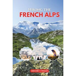 Whaley, Gregory T. Hiking the French Alps 2026: Explore Top Trails in Chamonix, Annecy, Vanoise, Écrins, Mercantour & Beyond Whaley, Gregory T. Hiking the French Alps 2026: Explore Top Trails in Chamonix, Annecy, Vanoise, Écrins, Mercantour & Beyond