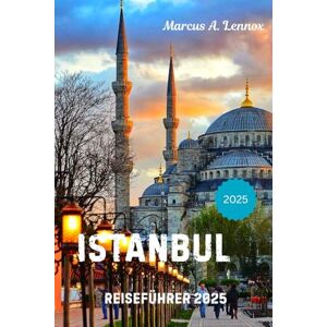 A. Lennox, Marcus Istanbul Reiseführer 2025: Erkunden Sie die Stadt der Moscheen, Märkte und des magischen Bosporus A. Lennox, Marcus Istanbul Reiseführer 2025: Erkunden Sie die Stadt der Moscheen, Märkte und des magischen Bosporus