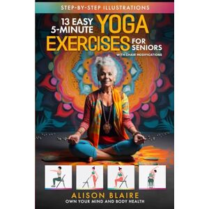 Blaire, Alison 13 Easy 5-Minute Yoga Exercises with Chair Modifications for Seniors: De-stress & Improve Quality of Sleep, Mobility, Balance, Strength, Flexibility, ... Fall Risk (Own Your Mind And Body Health) Blaire, Alison 13 Easy 5-Minute Yoga Exercises with Chair Modifications for Seniors: De-stress & Improve Quality of Sleep, Mobility, Balance, Strength, Flexibility, ... Fall Risk (Own Your Mind And Body Health)