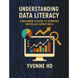 Ho, Yvonne Understanding Data Literacy: A Beginner's Guide to Thinking Critically with Data (The Information Age Book Series Volume 1 Navigating Media, Digital and AI World) Ho, Yvonne Understanding Data Literacy: A Beginner's Guide to Thinking Critically with Data (The Information Age Book Series Volume 1 Navigating Media, Digital and AI World)