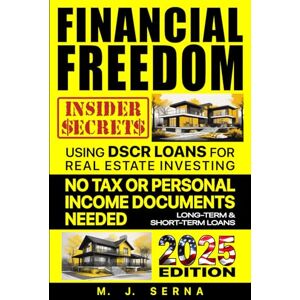 Serna, M. J. Financial Freedom Insider Secrets Using DSCR LOANS for Real Estate Investing: No Tax or Personal Income Documents Needed Long-Term & Short-Term Loans Serna, M. J. Financial Freedom Insider Secrets Using DSCR LOANS for Real Estate Investing: No Tax or Personal Income Documents Needed Long-Term & Short-Term Loans