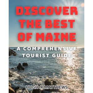 .X Matthews, Hugh Discover The Best of Maine A Comprehensive Tourist Guide: Unveiling Maine's Hidden Gems The Ultimate Guide for Tourists. .X Matthews, Hugh Discover The Best of Maine A Comprehensive Tourist Guide: Unveiling Maine's Hidden Gems The Ultimate Guide for Tourists.