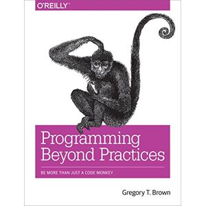 O'Reilly Media Programming Beyond Practices: Be More Than Just a Code Monkey O'Reilly Media Programming Beyond Practices: Be More Than Just a Code Monkey