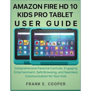 COOPER, FRANK E. Amazon Fire HD 10 Kids Pro Tablet User Guide: Comprehensive Parental Controls, Engaging Entertainment, Safe Browsing, and Seamless Communication for Your Kids COOPER, FRANK E. Amazon Fire HD 10 Kids Pro Tablet User Guide: Comprehensive Parental Controls, Engaging Entertainment, Safe Browsing, and Seamless Communication for Your Kids