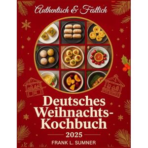 L. Sumner, Frank Deutsches Weihnachtskochbuch 2025: Festliche und authentische deutsche Weihnachtsrezepte – Traditionelle Festtagsgerichte für Gemütlichkeit, Freude und köstliche Feiern L. Sumner, Frank Deutsches Weihnachtskochbuch 2025: Festliche und authentische deutsche Weihnachtsrezepte – Traditionelle Festtagsgerichte für Gemütlichkeit, Freude und köstliche Feiern