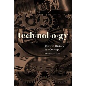 Schatzberg, Eric Technology: Critical History of a Concept Schatzberg, Eric Technology: Critical History of a Concept