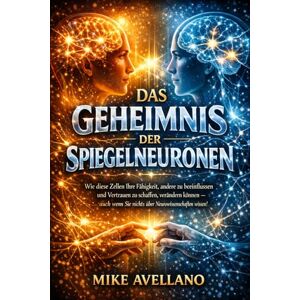 Avellano, Mike DAS GEHEIMNIS DER SPIEGELNEURONEN: Wie diese Zellen Ihre Fähigkeit, andere zu beeinflussen und Vertrauen zu schaffen, verändern können – auch wenn Sie nichts über Neurowissenschaften wissen! Avellano, Mike DAS GEHEIMNIS DER SPIEGELNEURONEN: Wie diese Zellen Ihre Fähigkeit, andere zu beeinflussen und Vertrauen zu schaffen, verändern können – auch wenn Sie nichts über Neurowissenschaften wissen!