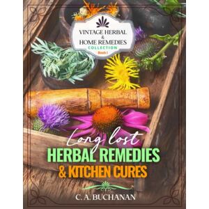 Buchanan, C. A. Vintage HERBAL & HOME REMEDIES Collection: Long Lost Herbal Remedies & Kitchen Cures Book # 1 Buchanan, C. A. Vintage HERBAL & HOME REMEDIES Collection: Long Lost Herbal Remedies & Kitchen Cures Book # 1