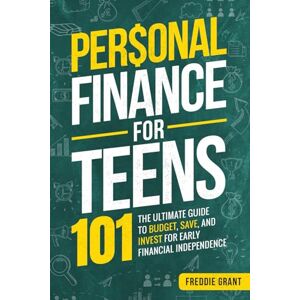 Grant, Freddie Personal Finance for Teens 101: The Ultimate Guide to Budget, Save, and Invest for Early Financial Independence Grant, Freddie Personal Finance for Teens 101: The Ultimate Guide to Budget, Save, and Invest for Early Financial Independence
