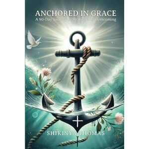 Thomas, Shikinya Anchored in Grace: A 90-Day Journey to Healing and Overcoming Thomas, Shikinya Anchored in Grace: A 90-Day Journey to Healing and Overcoming