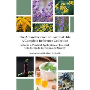 Smith, Sandra The Art and Science of Essential Oils: A Complete Reference Collection: Volume 2: Practical Applications of Essential Oils: Methods, Blending, and Quality Smith, Sandra The Art and Science of Essential Oils: A Complete Reference Collection: Volume 2: Practical Applications of Essential Oils: Methods, Blending, and Quality