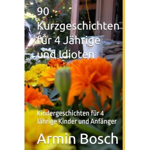 Bosch 90 Kurzgeschichten für 4 Jährige und Idioten: Kindergeschichten für 4 Jährige Kinder und Anfänger Bosch 90 Kurzgeschichten für 4 Jährige und Idioten: Kindergeschichten für 4 Jährige Kinder und Anfänger