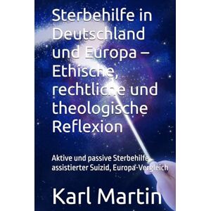 Martin, Karl Sterbehilfe in Deutschland und Europa – Ethische, rechtliche und theologische Reflexion: Aktive und passive Sterbehilfe, assistierter Suizid, Europa-Vergleich Martin, Karl Sterbehilfe in Deutschland und Europa – Ethische, rechtliche und theologische Reflexion: Aktive und passive Sterbehilfe, assistierter Suizid, Europa-Vergleich
