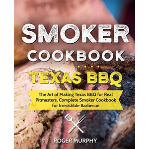 Murphy, Roger Smoker Cookbook: Texas BBQ: The Art of Making Texas BBQ for Real Pitmasters, Complete Smoker Cookbook for Irresistible Barbecue Murphy, Roger Smoker Cookbook: Texas BBQ: The Art of Making Texas BBQ for Real Pitmasters, Complete Smoker Cookbook for Irresistible Barbecue