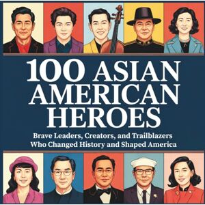Sky, Rosie Bright 100 Asian American Heroes: Brave Leaders, Creators, and Trailblazers Who Changed History and Shaped America Sky, Rosie Bright 100 Asian American Heroes: Brave Leaders, Creators, and Trailblazers Who Changed History and Shaped America