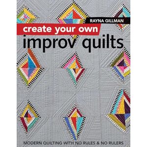 Gillman, Rayna Create Your own Improv Quilts: Modern Quilting with No Rules & No Rulers Gillman, Rayna Create Your own Improv Quilts: Modern Quilting with No Rules & No Rulers