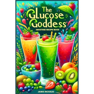Inchaud, Jamie The Glucose Goddess Smoothie Recipe Book: The Ultimate Guide to Boosting Energy, Balancing Blood Sugar, and Nourishing Your Body with Delicious Glucose-Infused Blends Inchaud, Jamie The Glucose Goddess Smoothie Recipe Book: The Ultimate Guide to Boosting Energy, Balancing Blood Sugar, and Nourishing Your Body with Delicious Glucose-Infused Blends