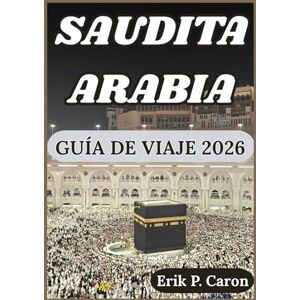 P. Caron, Erik SAUDITA ARABIA GUÍA DE VIAJE 2026: Explorando el corazón de la Península Arábiga: Del patrimonio antiguo a las ciudades futuristas (Guías de navegación mundial de Erik P. Caron) P. Caron, Erik SAUDITA ARABIA GUÍA DE VIAJE 2026: Explorando el corazón de la Península Arábiga: Del patrimonio antiguo a las ciudades futuristas (Guías de navegación mundial de Erik P. Caron)