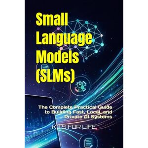 KITS FOR LIFE Small Language Models (SLMs): The Complete Practical Guide to Building Fast, Local, and Private AI Systems: A Step-by-Step Professional Handbook for Developers, Entrepreneurs, and AI Builders KITS FOR LIFE Small Language Models (SLMs): The Complete Practical Guide to Building Fast, Local, and Private AI Systems: A Step-by-Step Professional Handbook for Developers, Entrepreneurs, and AI Builders