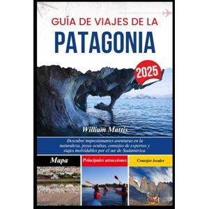 Mattis, William GUÍA DE VIAJES DE LA PATAGONIA 2025: Descubre impresionantes aventuras en la naturaleza, joyas ocultas, consejos de expertos y viajes inolvidables por el sur de Sudamérica. Mattis, William GUÍA DE VIAJES DE LA PATAGONIA 2025: Descubre impresionantes aventuras en la naturaleza, joyas ocultas, consejos de expertos y viajes inolvidables por el sur de Sudamérica.