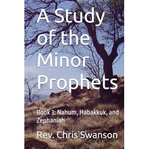 Swanson, Rev. Chris A Study of the Minor Prophets: Book 3: Nahum, Habakkuk, and Zephaniah Swanson, Rev. Chris A Study of the Minor Prophets: Book 3: Nahum, Habakkuk, and Zephaniah