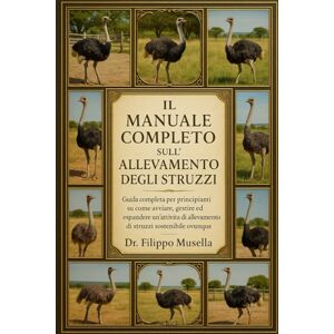 Musella, Dr. Filippo IL MANUALE COMPLETO SULL'ALLEVAMENTO DEGLI STRUZZI: Guida completa per principianti su come avviare, gestire ed espandere un'attività di allevamento di struzzi sostenibile ovunque Musella, Dr. Filippo IL MANUALE COMPLETO SULL'ALLEVAMENTO DEGLI STRUZZI: Guida completa per principianti su come avviare, gestire ed espandere un'attività di allevamento di struzzi sostenibile ovunque