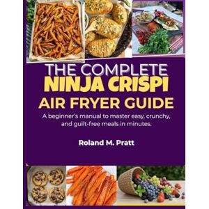 Roland THE COMPLETE NINJA CRISPI AIR FRYER GUIDE: A beginner’s manual to master easy, crunchy, and guilt-free meals in minutes. Roland THE COMPLETE NINJA CRISPI AIR FRYER GUIDE: A beginner’s manual to master easy, crunchy, and guilt-free meals in minutes.